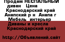 Продам НЕСПАЛЬНЫЙ диван › Цена ­ 38 490 - Краснодарский край, Анапский р-н, Анапа г. Мебель, интерьер » Диваны и кресла   . Краснодарский край